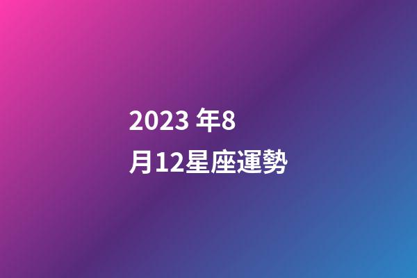 2023 年8月12星座運勢-第1張-星座運勢-玄機派